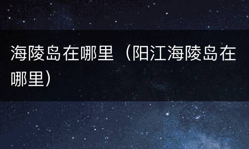 海陵岛在哪里（阳江海陵岛在哪里）