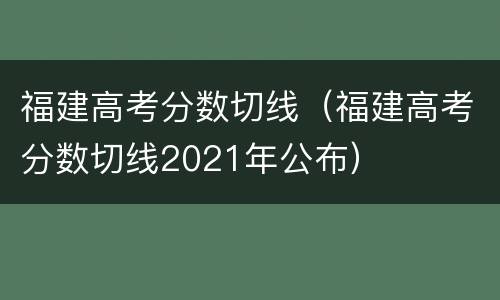 福建高考分数切线（福建高考分数切线2021年公布）