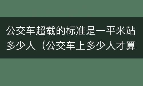 公交车超载的标准是一平米站多少人（公交车上多少人才算超载）