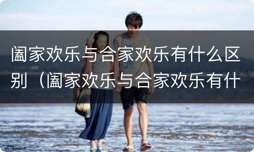 阖家欢乐与合家欢乐有什么区别（阖家欢乐与合家欢乐有什么区别闾）