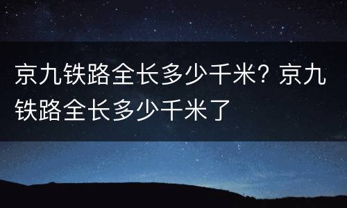 京九铁路全长多少千米? 京九铁路全长多少千米了