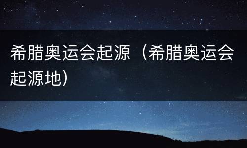 希腊奥运会起源（希腊奥运会起源地）