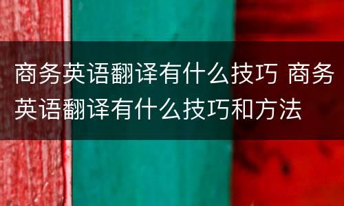 商务英语翻译有什么技巧 商务英语翻译有什么技巧和方法