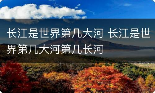 长江是世界第几大河 长江是世界第几大河第几长河