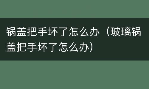 锅盖把手坏了怎么办（玻璃锅盖把手坏了怎么办）