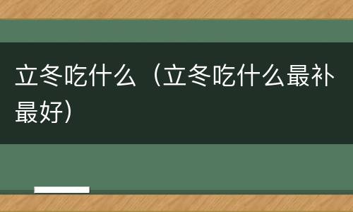 立冬吃什么（立冬吃什么最补最好）