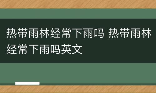 热带雨林经常下雨吗 热带雨林经常下雨吗英文