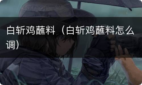 白斩鸡蘸料（白斩鸡蘸料怎么调）