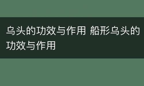 乌头的功效与作用 船形乌头的功效与作用