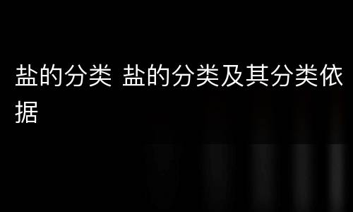 盐的分类 盐的分类及其分类依据