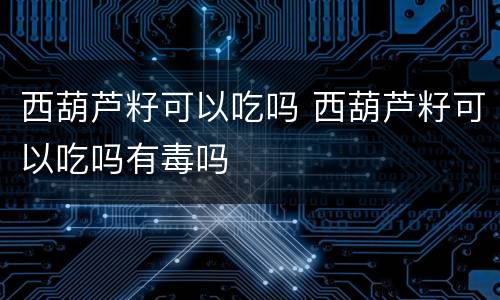 西葫芦籽可以吃吗 西葫芦籽可以吃吗有毒吗