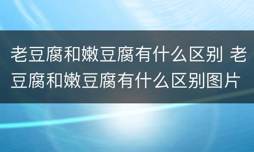 老豆腐和嫩豆腐有什么区别 老豆腐和嫩豆腐有什么区别图片