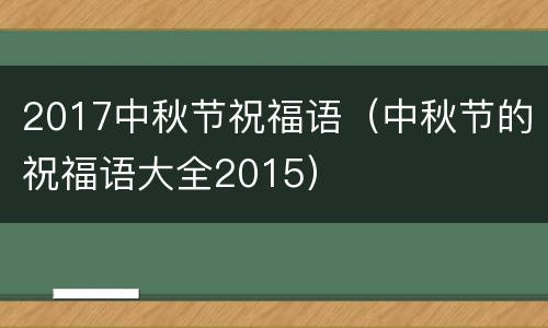 2017中秋节祝福语（中秋节的祝福语大全2015）