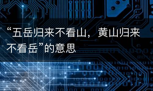 “五岳归来不看山，黄山归来不看岳”的意思