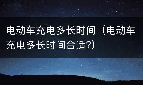 电动车充电多长时间（电动车充电多长时间合适?）