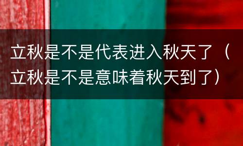 立秋是不是代表进入秋天了（立秋是不是意味着秋天到了）