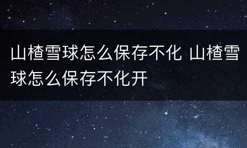 山楂雪球怎么保存不化 山楂雪球怎么保存不化开