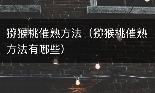 猕猴桃催熟方法（猕猴桃催熟方法有哪些）