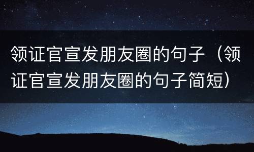 领证官宣发朋友圈的句子（领证官宣发朋友圈的句子简短）