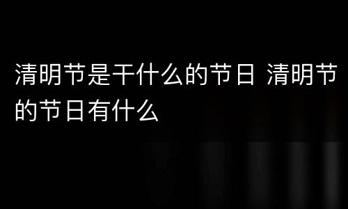清明节是干什么的节日 清明节的节日有什么