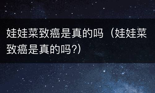 娃娃菜致癌是真的吗（娃娃菜致癌是真的吗?）