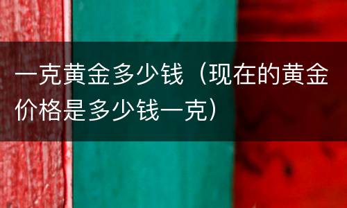 一克黄金多少钱（现在的黄金价格是多少钱一克）
