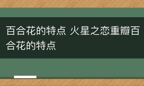 百合花的特点 火星之恋重瓣百合花的特点