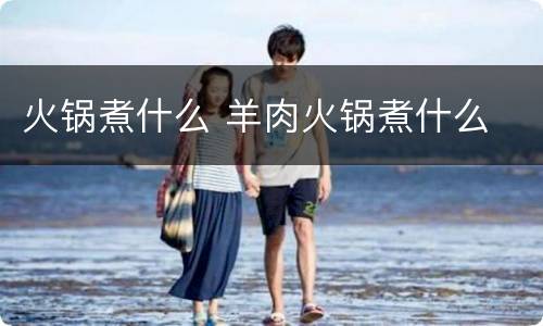 火锅煮什么 羊肉火锅煮什么