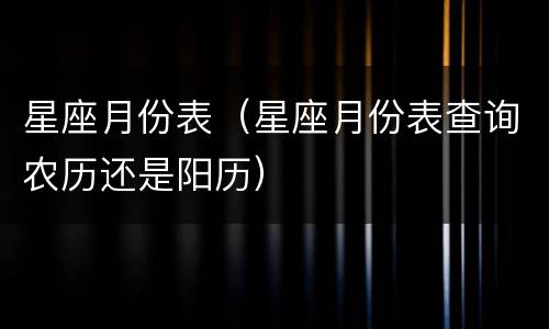 星座月份表（星座月份表查询农历还是阳历）