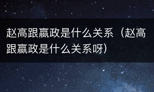 赵高跟嬴政是什么关系（赵高跟嬴政是什么关系呀）