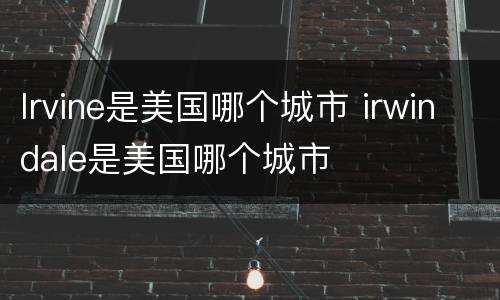 lrvine是美国哪个城市 irwindale是美国哪个城市