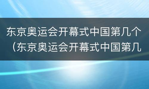 东京奥运会开幕式中国第几个（东京奥运会开幕式中国第几个入场）