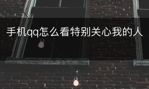 手机qq怎么看特别关心我的人