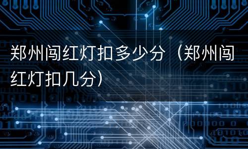 郑州闯红灯扣多少分（郑州闯红灯扣几分）