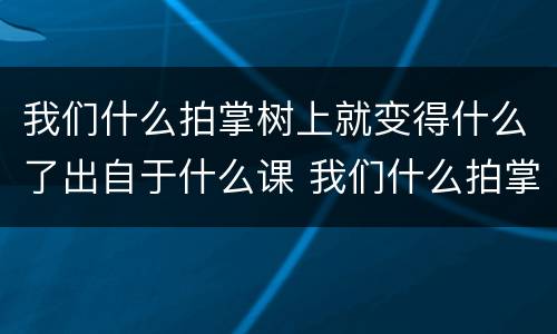 我们什么拍掌树上就变得什么了出自于什么课 我们什么拍掌树上就变得什么了是什么课文