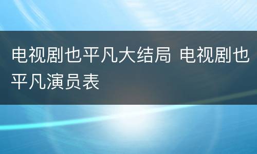 电视剧也平凡大结局 电视剧也平凡演员表