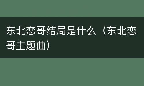 东北恋哥结局是什么（东北恋哥主题曲）