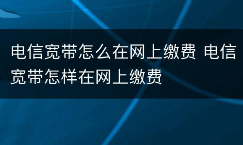 电信宽带怎么在网上缴费 电信宽带怎样在网上缴费