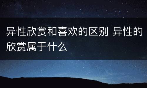 异性欣赏和喜欢的区别 异性的欣赏属于什么