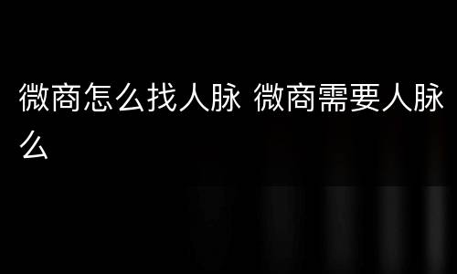 微商怎么找人脉 微商需要人脉么