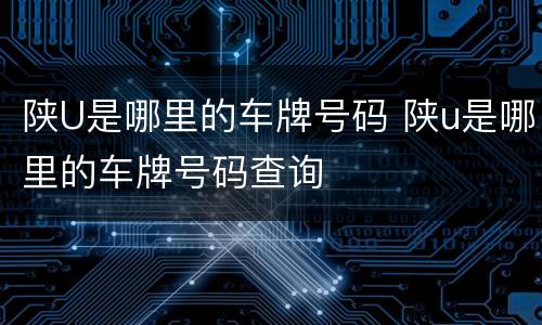 陕U是哪里的车牌号码 陕u是哪里的车牌号码查询