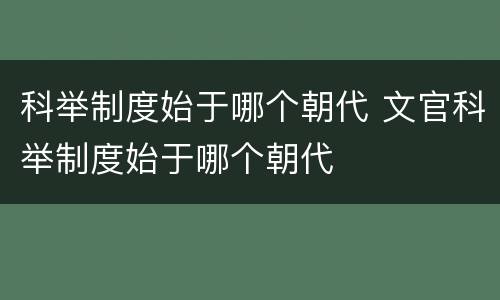 科举制度始于哪个朝代 文官科举制度始于哪个朝代