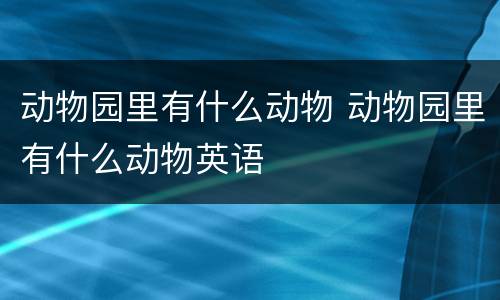 动物园里有什么动物 动物园里有什么动物英语