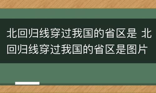 北回归线穿过我国的省区是 北回归线穿过我国的省区是图片