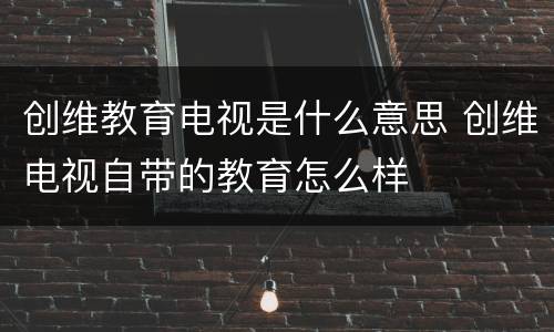 创维教育电视是什么意思 创维电视自带的教育怎么样