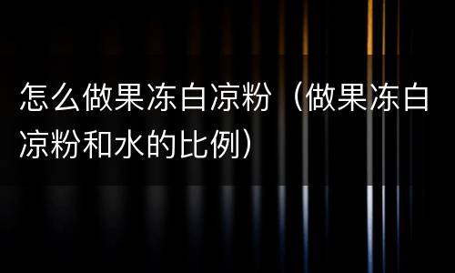 怎么做果冻白凉粉（做果冻白凉粉和水的比例）