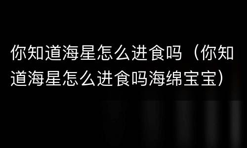 你知道海星怎么进食吗（你知道海星怎么进食吗海绵宝宝）