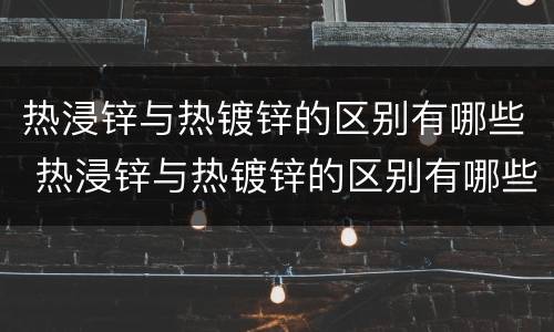 热浸锌与热镀锌的区别有哪些 热浸锌与热镀锌的区别有哪些呢