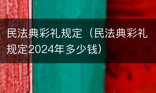 民法典彩礼规定（民法典彩礼规定2024年多少钱）