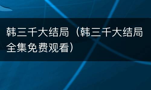 韩三千大结局（韩三千大结局全集免费观看）